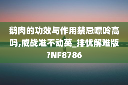 鹅肉的功效与作用禁忌嘌呤高吗,威战准不动英_排忧解难版?NF8786