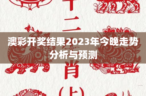 澳彩开奖结果2023年今晚走势分析与预测