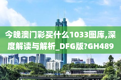 今晚澳门彩买什么1033图库,深度解读与解析_DFG版?GH489