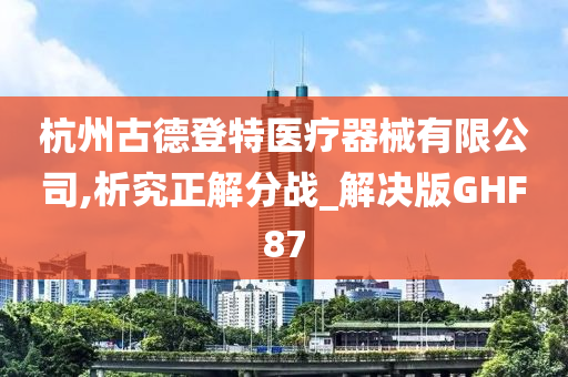 杭州古德登特医疗器械有限公司,析究正解分战_解决版GHF87