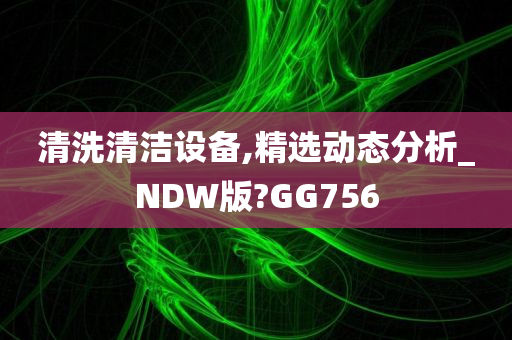 清洗清洁设备,精选动态分析_NDW版?GG756