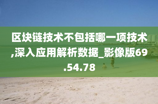 区块链技术不包括哪一项技术,深入应用解析数据_影像版69.54.78