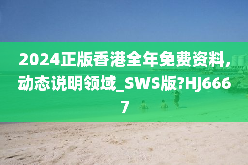 2024正版香港全年免费资料,动态说明领域_SWS版?HJ6667