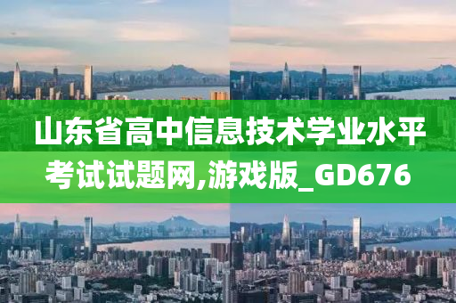 山东省高中信息技术学业水平考试试题网,游戏版_GD676