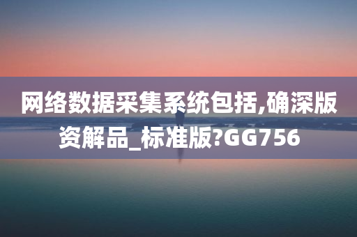 网络数据采集系统包括,确深版资解品_标准版?GG756