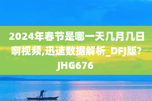 2024年春节是哪一天几月几日啊视频,迅速数据解析_DFJ版?JHG676