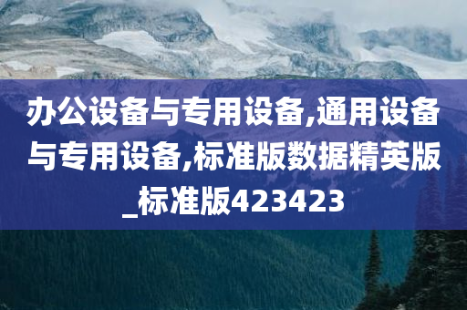 办公设备与专用设备,通用设备与专用设备,标准版数据精英版_标准版423423