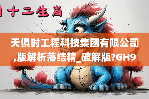 天俱时工程科技集团有限公司,版解析落结精_破解版?GH9