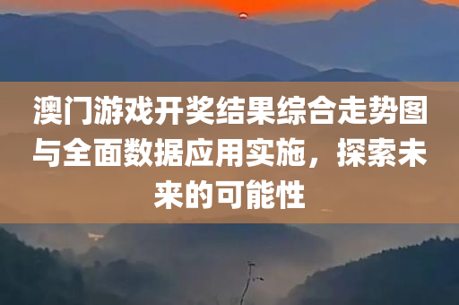 澳门游戏开奖结果综合走势图与全面数据应用实施，探索未来的可能性