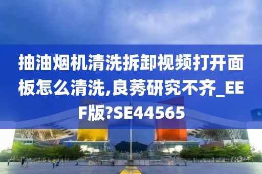 抽油烟机清洗拆卸视频打开面板怎么清洗,良莠研究不齐_EEF版?SE44565