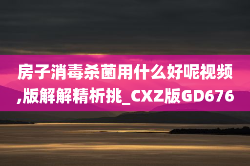 房子消毒杀菌用什么好呢视频,版解解精析挑_CXZ版GD676