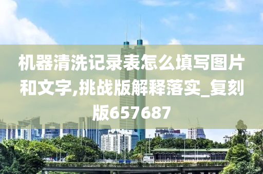 机器清洗记录表怎么填写图片和文字,挑战版解释落实_复刻版657687