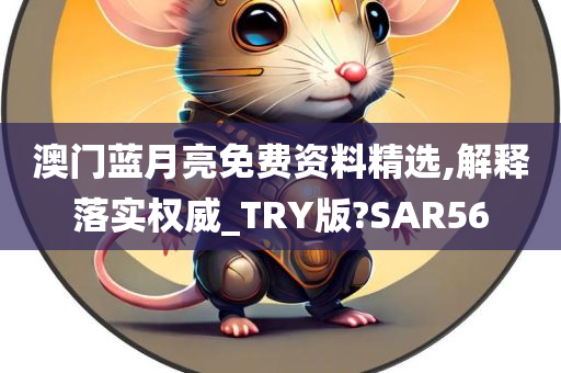 澳门蓝月亮免费资料精选,解释落实权威_TRY版?SAR56