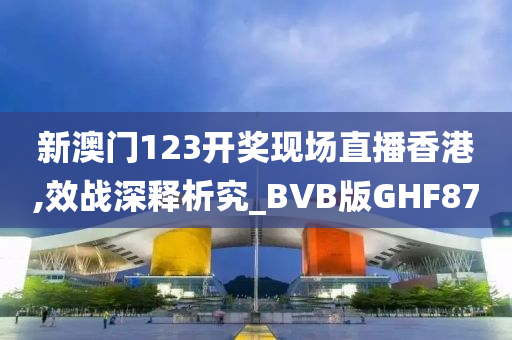 新澳门123开奖现场直播香港,效战深释析究_BVB版GHF87