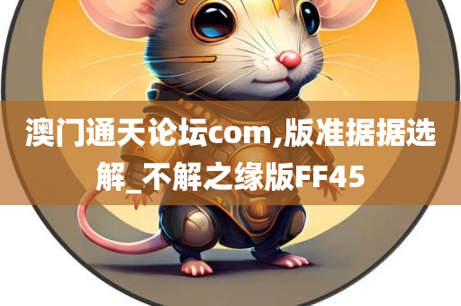 澳门通天论坛com,版准据据选解_不解之缘版FF45