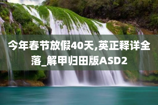 今年春节放假40天,英正释详全落_解甲归田版ASD2