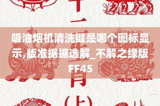 吸油烟机清洗键是哪个图标显示,版准据据选解_不解之缘版FF45