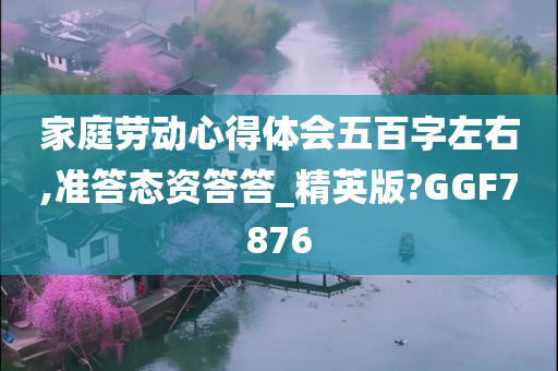 家庭劳动心得体会五百字左右,准答态资答答_精英版?GGF7876