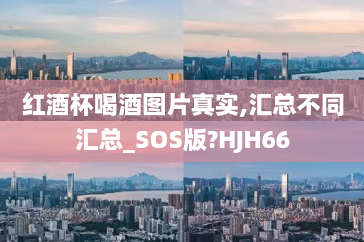 红酒杯喝酒图片真实,汇总不同汇总_SOS版?HJH66