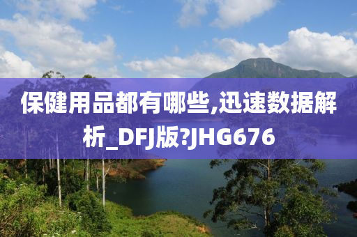 保健用品都有哪些,迅速数据解析_DFJ版?JHG676