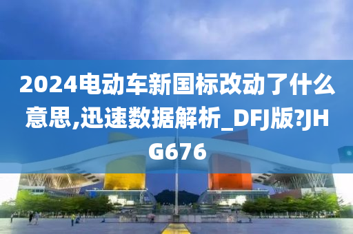 2024电动车新国标改动了什么意思,迅速数据解析_DFJ版?JHG676