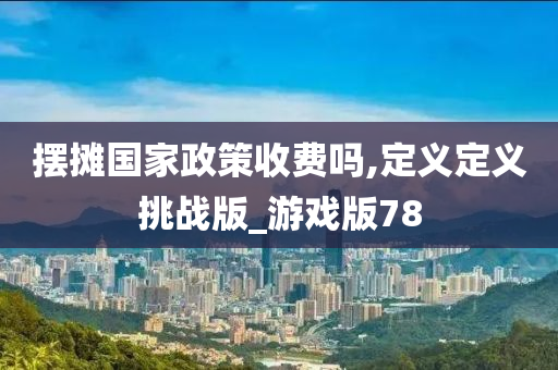 摆摊国家政策收费吗,定义定义挑战版_游戏版78