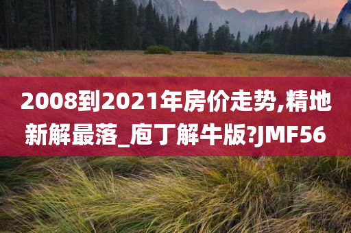 2008到2021年房价走势,精地新解最落_庖丁解牛版?JMF56