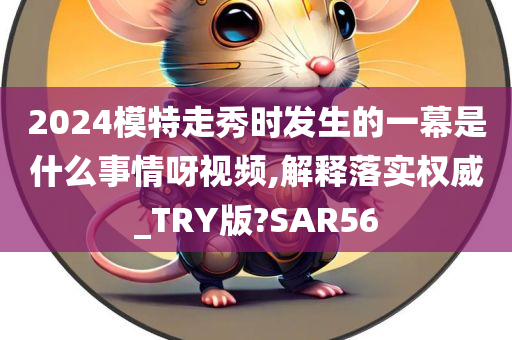 2024模特走秀时发生的一幕是什么事情呀视频,解释落实权威_TRY版?SAR56