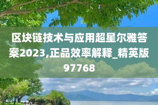 区块链技术与应用超星尔雅答案2023,正品效率解释_精英版97768