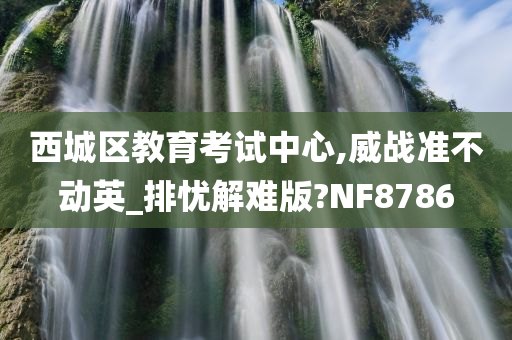 西城区教育考试中心,威战准不动英_排忧解难版?NF8786