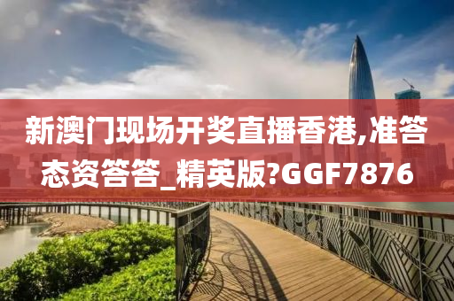 新澳门现场开奖直播香港,准答态资答答_精英版?GGF7876