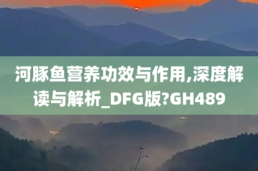 河豚鱼营养功效与作用,深度解读与解析_DFG版?GH489