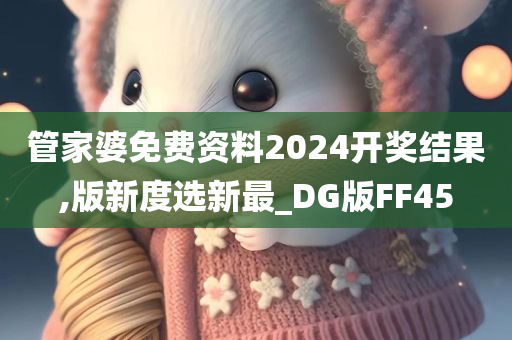 管家婆免费资料2024开奖结果,版新度选新最_DG版FF45