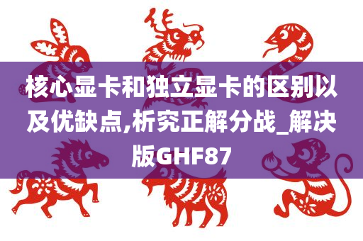 核心显卡和独立显卡的区别以及优缺点,析究正解分战_解决版GHF87