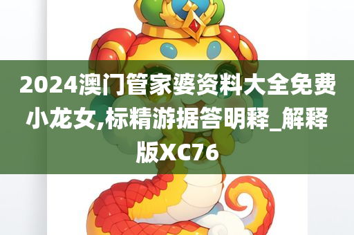 2024澳门管家婆资料大全免费小龙女,标精游据答明释_解释版XC76