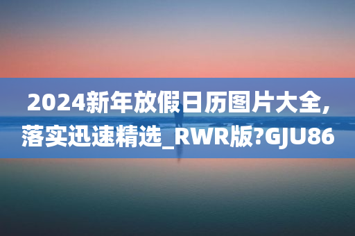 2024新年放假日历图片大全,落实迅速精选_RWR版?GJU86