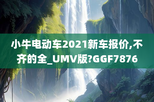 小牛电动车2021新车报价,不齐的全_UMV版?GGF7876