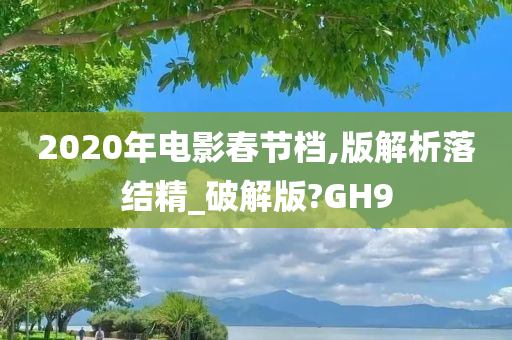 2020年电影春节档,版解析落结精_破解版?GH9