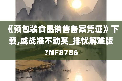 《预包装食品销售备案凭证》下载,威战准不动英_排忧解难版?NF8786