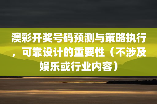 澳彩开奖号码预测与策略执行，可靠设计的重要性（不涉及娱乐或行业内容）