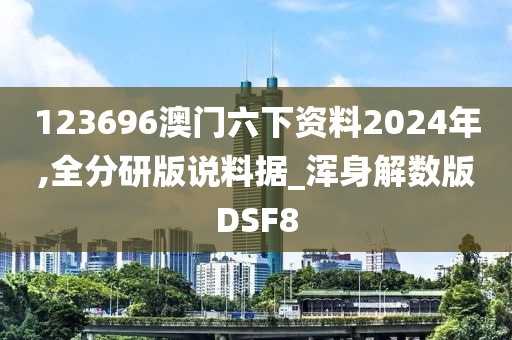 123696澳门六下资料2024年,全分研版说料据_浑身解数版DSF8