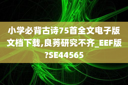 小学必背古诗75首全文电子版文档下载,良莠研究不齐_EEF版?SE44565