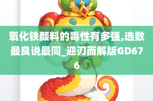 氧化铁颜料的毒性有多强,选数最良说最同_迎刃而解版GD676