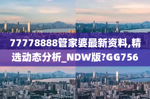 77778888管家婆最新资料,精选动态分析_NDW版?GG756