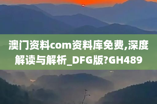 澳门资料com资料库免费,深度解读与解析_DFG版?GH489