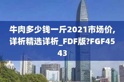 牛肉多少钱一斤2021市场价,详析精选详析_FDF版?FGF4543