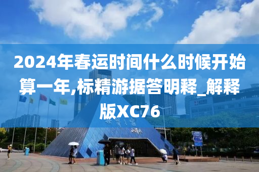 2024年春运时间什么时候开始算一年,标精游据答明释_解释版XC76