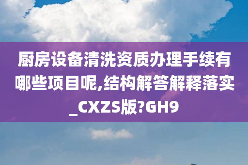 厨房设备清洗资质办理手续有哪些项目呢,结构解答解释落实_CXZS版?GH9