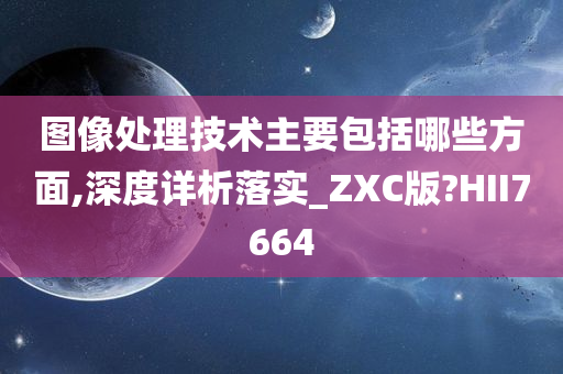 图像处理技术主要包括哪些方面,深度详析落实_ZXC版?HII7664