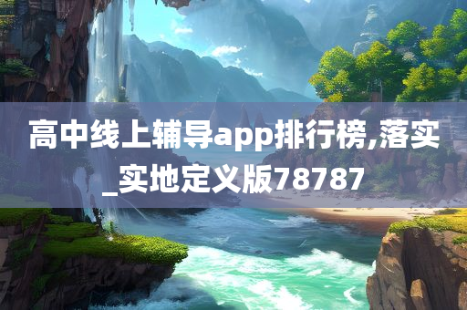 高中线上辅导app排行榜,落实_实地定义版78787